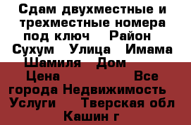 Сдам двухместные и трехместные номера под ключ. › Район ­ Сухум › Улица ­ Имама-Шамиля › Дом ­ 63 › Цена ­ 1000-1500 - Все города Недвижимость » Услуги   . Тверская обл.,Кашин г.